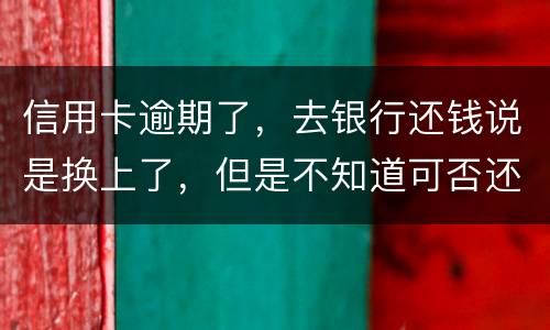 信用卡逾期了，去银行还钱说是换上了，但是不知道可否还有欠款，会有信用不良记录吗
