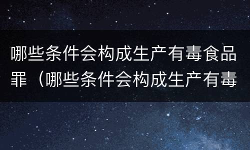 哪些条件会构成生产有毒食品罪（哪些条件会构成生产有毒食品罪的行为）
