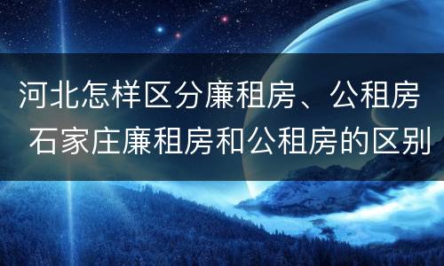 河北怎样区分廉租房、公租房 石家庄廉租房和公租房的区别