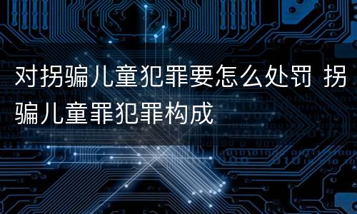 对拐骗儿童犯罪要怎么处罚 拐骗儿童罪犯罪构成