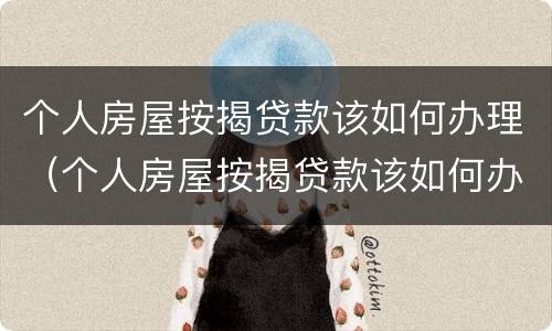 个人房屋按揭贷款该如何办理（个人房屋按揭贷款该如何办理手续）