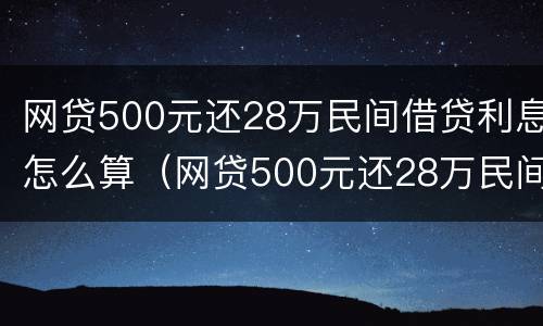 网贷500元还28万民间借贷利息怎么算（网贷500元还28万民间借贷利息怎么算出来的）