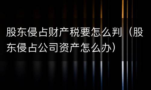 股东侵占财产税要怎么判（股东侵占公司资产怎么办）