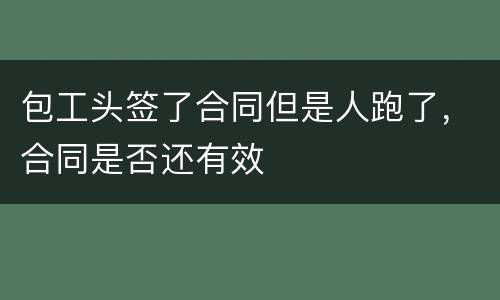 包工头签了合同但是人跑了，合同是否还有效