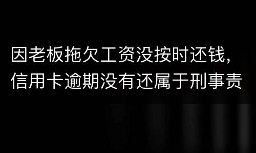 因老板拖欠工资没按时还钱，信用卡逾期没有还属于刑事责任吗