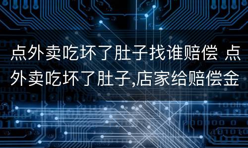 点外卖吃坏了肚子找谁赔偿 点外卖吃坏了肚子,店家给赔偿金应该收吗