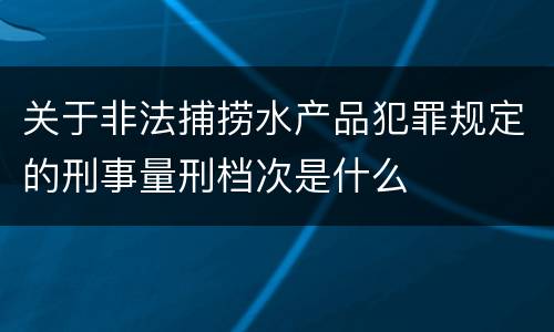关于非法捕捞水产品犯罪规定的刑事量刑档次是什么