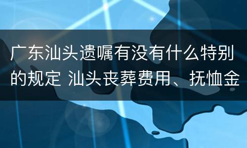 广东汕头遗嘱有没有什么特别的规定 汕头丧葬费用、抚恤金的发放标准