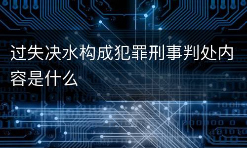 过失决水构成犯罪刑事判处内容是什么