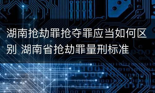 湖南抢劫罪抢夺罪应当如何区别 湖南省抢劫罪量刑标准