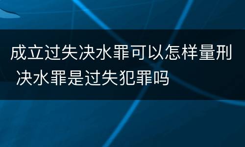 成立过失决水罪可以怎样量刑 决水罪是过失犯罪吗