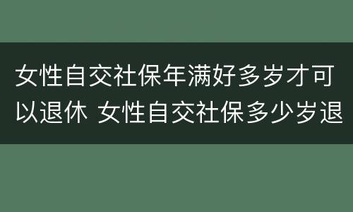 女性自交社保年满好多岁才可以退休 女性自交社保多少岁退休