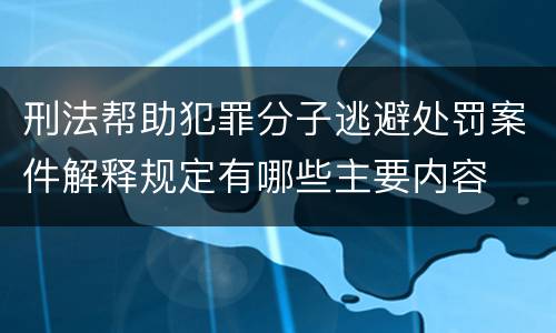 刑法帮助犯罪分子逃避处罚案件解释规定有哪些主要内容