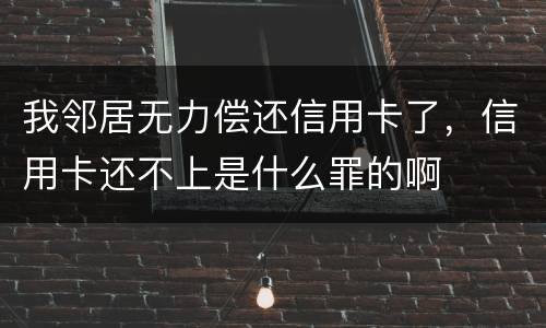 我邻居无力偿还信用卡了，信用卡还不上是什么罪的啊