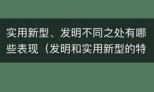 实用新型、发明不同之处有哪些表现（发明和实用新型的特点）