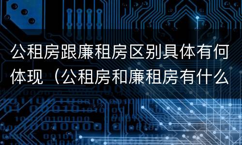 公租房跟廉租房区别具体有何体现（公租房和廉租房有什么区别呢）