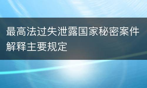 最高法过失泄露国家秘密案件解释主要规定
