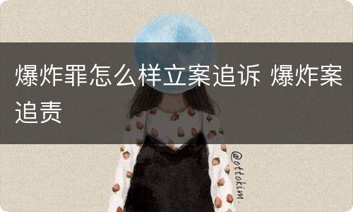爆炸罪怎么样立案追诉 爆炸案追责