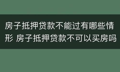 房子抵押贷款不能过有哪些情形 房子抵押贷款不可以买房吗