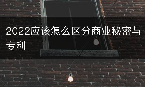 2022应该怎么区分商业秘密与专利