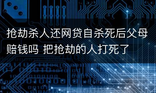 抢劫杀人还网贷自杀死后父母赔钱吗 把抢劫的人打死了