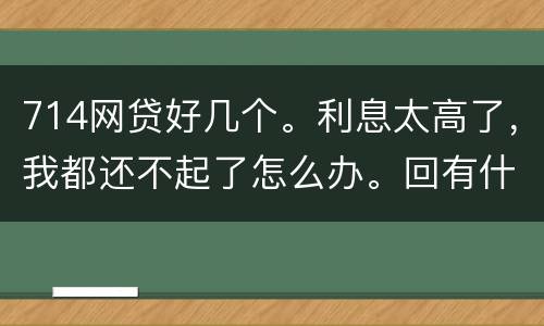 714网贷好几个。利息太高了，我都还不起了怎么办。回有什么后果