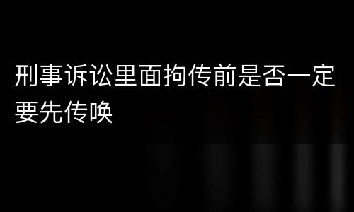 刑事诉讼里面拘传前是否一定要先传唤
