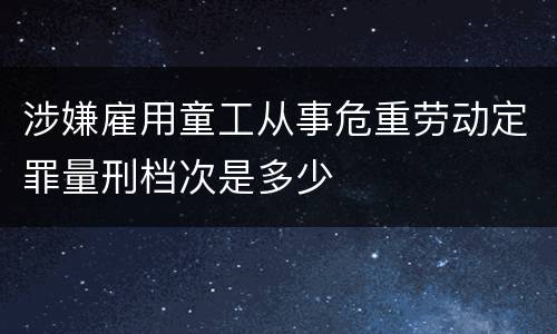 涉嫌雇用童工从事危重劳动定罪量刑档次是多少