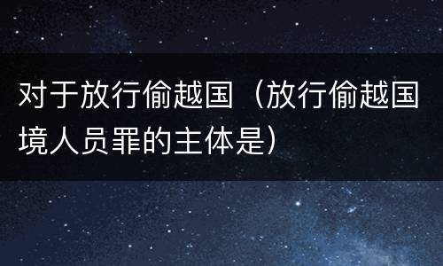 对于放行偷越国（放行偷越国境人员罪的主体是）
