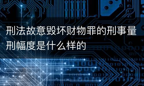 刑法故意毁坏财物罪的刑事量刑幅度是什么样的