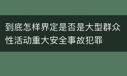 到底怎样界定是否是大型群众性活动重大安全事故犯罪