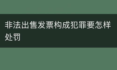 非法出售发票构成犯罪要怎样处罚