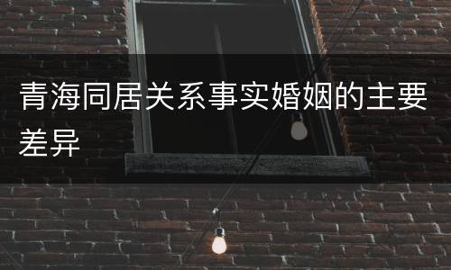 青海同居关系事实婚姻的主要差异