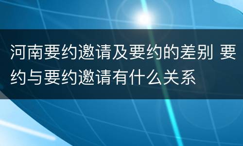 河南要约邀请及要约的差别 要约与要约邀请有什么关系