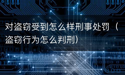 对盗窃受到怎么样刑事处罚（盗窃行为怎么判刑）