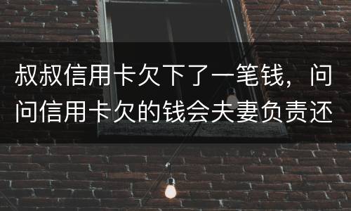 叔叔信用卡欠下了一笔钱，问问信用卡欠的钱会夫妻负责还吗