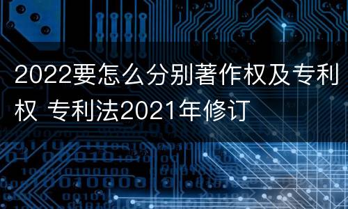 2022要怎么分别著作权及专利权 专利法2021年修订