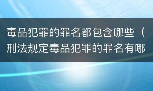 毒品犯罪的罪名都包含哪些（刑法规定毒品犯罪的罪名有哪些）