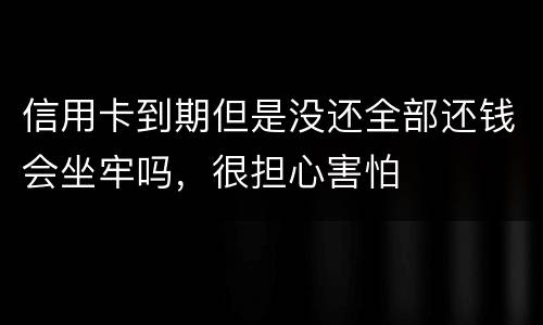信用卡到期但是没还全部还钱会坐牢吗，很担心害怕