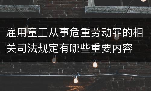 雇用童工从事危重劳动罪的相关司法规定有哪些重要内容
