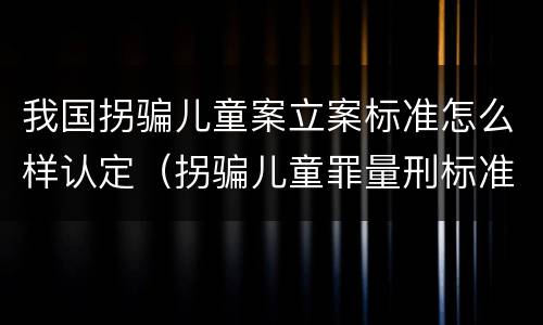 我国拐骗儿童案立案标准怎么样认定（拐骗儿童罪量刑标准）
