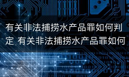 有关非法捕捞水产品罪如何判定 有关非法捕捞水产品罪如何判定标准