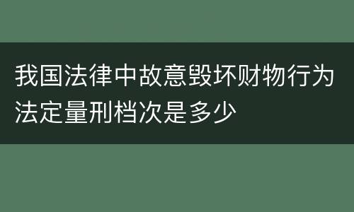 我国法律中故意毁坏财物行为法定量刑档次是多少