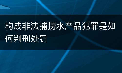 构成非法捕捞水产品犯罪是如何判刑处罚