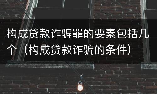 构成贷款诈骗罪的要素包括几个（构成贷款诈骗的条件）