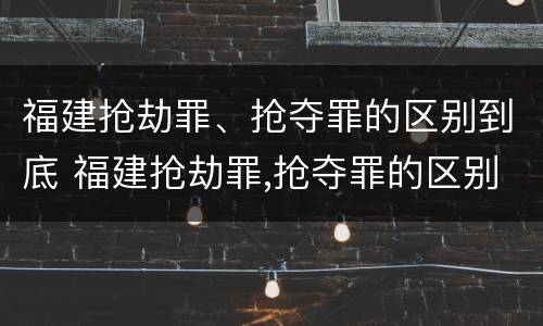福建抢劫罪、抢夺罪的区别到底 福建抢劫罪,抢夺罪的区别到底是什么