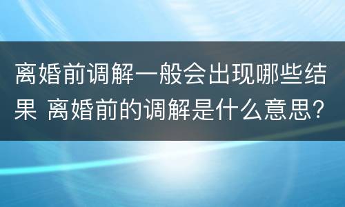 离婚前调解一般会出现哪些结果 离婚前的调解是什么意思?