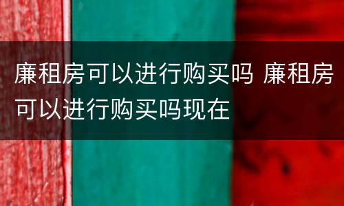 廉租房可以进行购买吗 廉租房可以进行购买吗现在