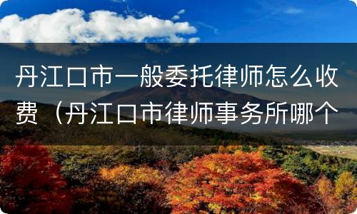 丹江口市一般委托律师怎么收费（丹江口市律师事务所哪个好）