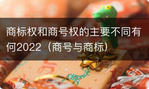 商标权和商号权的主要不同有何2022（商号与商标）